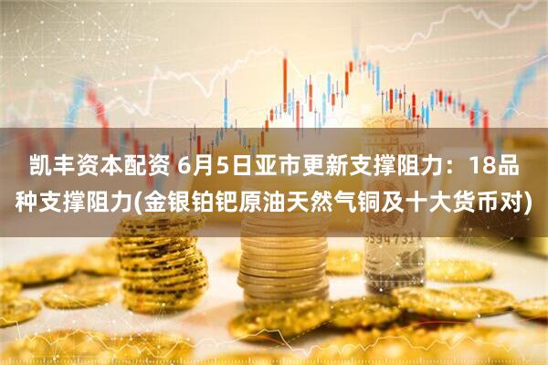 凯丰资本配资 6月5日亚市更新支撑阻力：18品种支撑阻力(金银铂钯原油天然气铜及十大货币对)