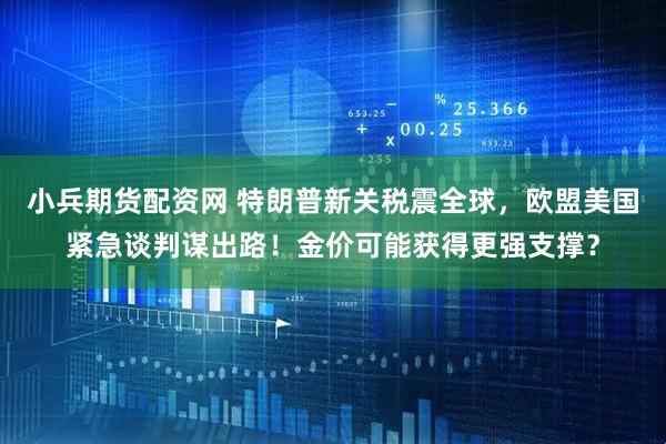 小兵期货配资网 特朗普新关税震全球，欧盟美国紧急谈判谋出路！金价可能获得更强支撑？