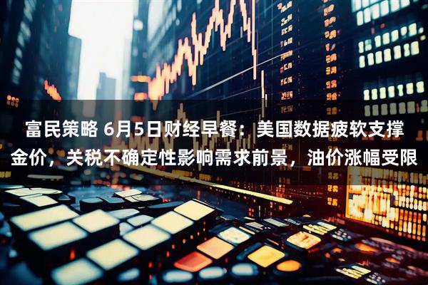 富民策略 6月5日财经早餐：美国数据疲软支撑金价，关税不确定性影响需求前景，油价涨幅受限