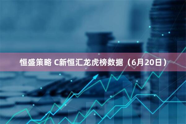 恒盛策略 C新恒汇龙虎榜数据（6月20日）
