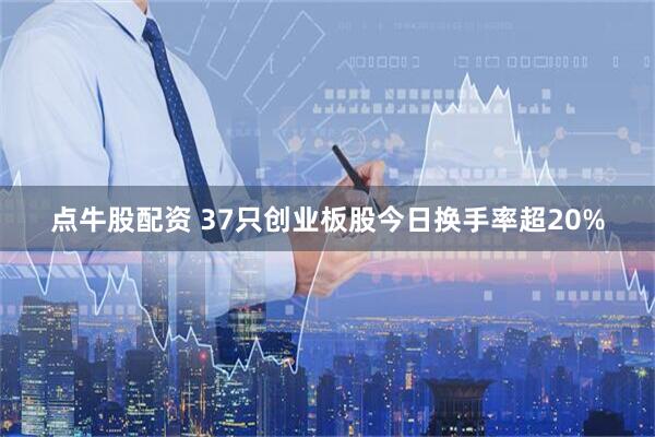 点牛股配资 37只创业板股今日换手率超20%