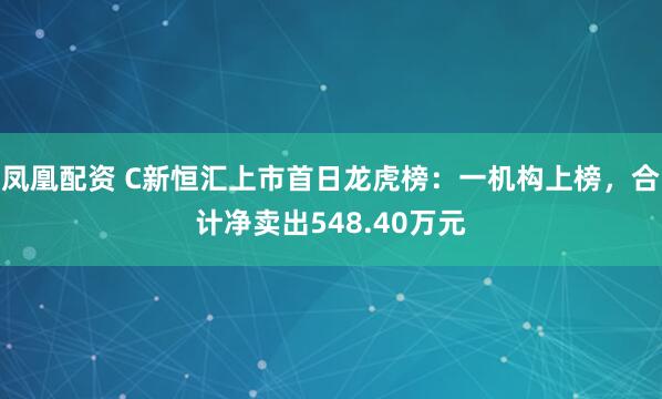 凤凰配资 C新恒汇上市首日龙虎榜：一机构上榜，合计净卖出548.40万元
