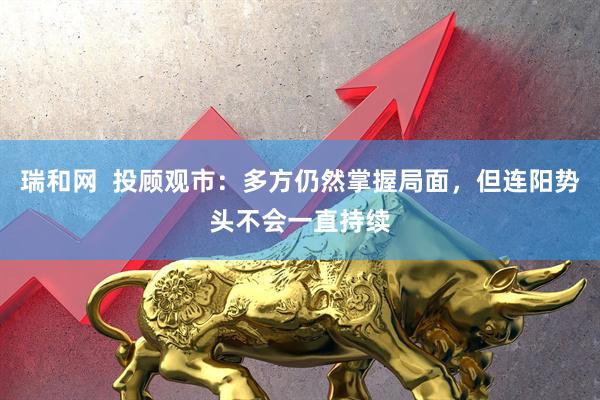 瑞和网  投顾观市：多方仍然掌握局面，但连阳势头不会一直持续