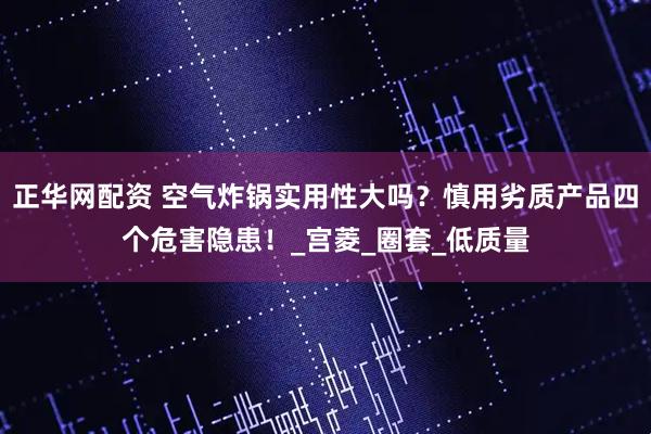 正华网配资 空气炸锅实用性大吗？慎用劣质产品四个危害隐患！_宫菱_圈套_低质量