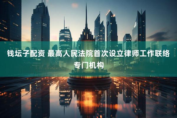 钱坛子配资 最高人民法院首次设立律师工作联络专门机构