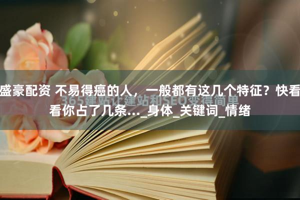 盛豪配资 不易得癌的人，一般都有这几个特征？快看看你占了几条..._身体_关键词_情绪