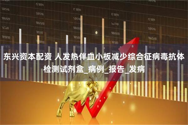 东兴资本配资 人发热伴血小板减少综合征病毒抗体检测试剂盒_病例_报告_发病