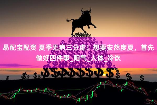 易配宝配资 夏季无病三分虚！想要安然度夏，首先做好四件事_阳气_人体_冷饮