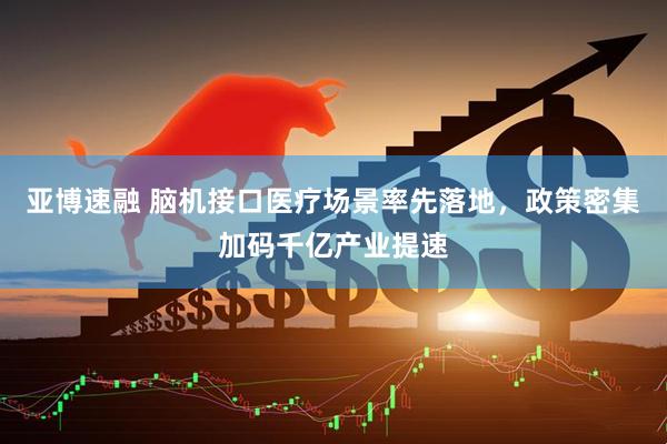 亚博速融 脑机接口医疗场景率先落地，政策密集加码千亿产业提速