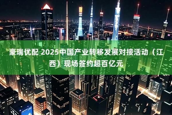 豪瑞优配 2025中国产业转移发展对接活动（江西）现场签约超百亿元