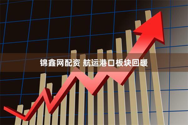 锦鑫网配资 航运港口板块回暖