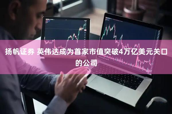 扬帆证券 英伟达成为首家市值突破4万亿美元关口的公司
