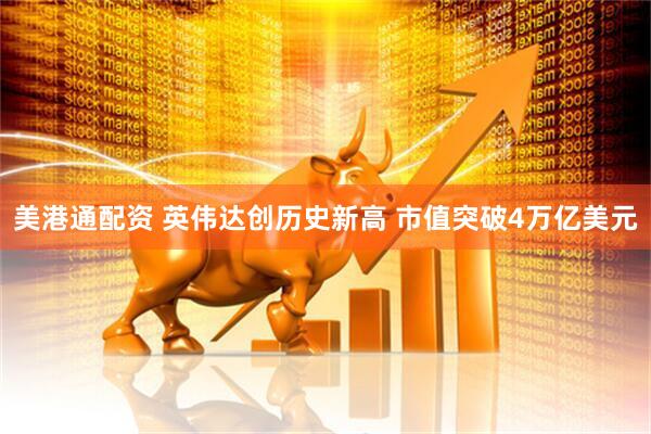 美港通配资 英伟达创历史新高 市值突破4万亿美元