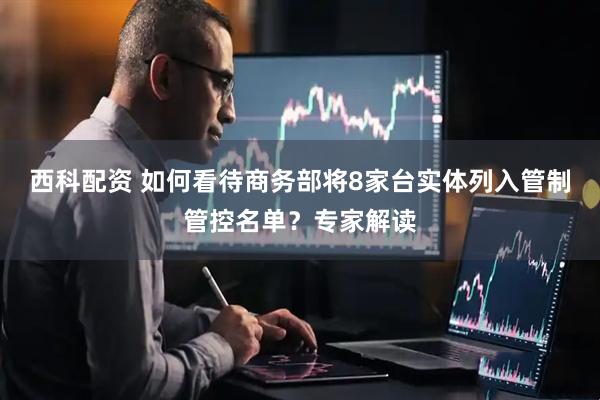 西科配资 如何看待商务部将8家台实体列入管制管控名单？专家解读