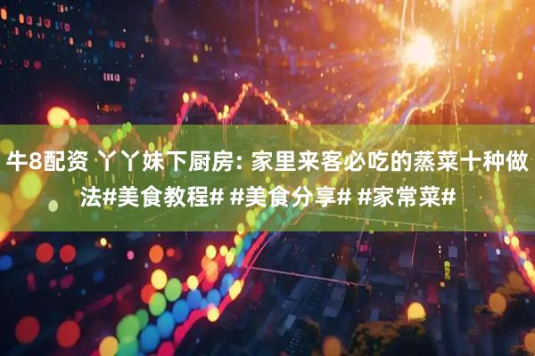 牛8配资 丫丫妹下厨房: 家里来客必吃的蒸菜十种做法#美食教程# #美食分享# #家常菜#