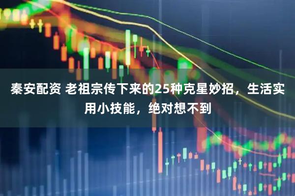 秦安配资 老祖宗传下来的25种克星妙招，生活实用小技能，绝对想不到