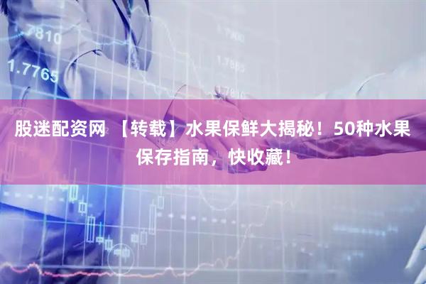 股迷配资网 【转载】水果保鲜大揭秘！50种水果保存指南，快收藏！