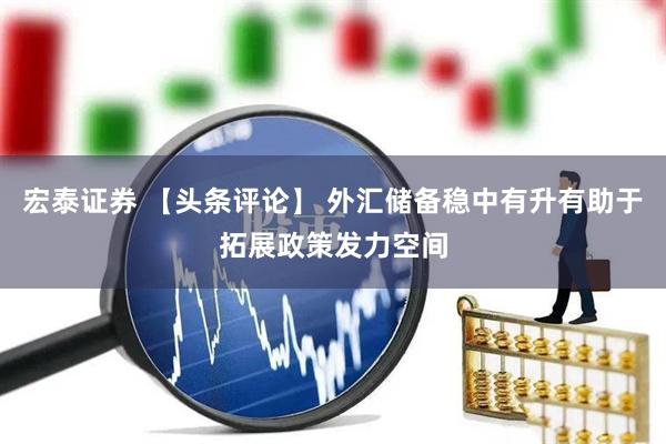 宏泰证券 【头条评论】 外汇储备稳中有升有助于拓展政策发力空间
