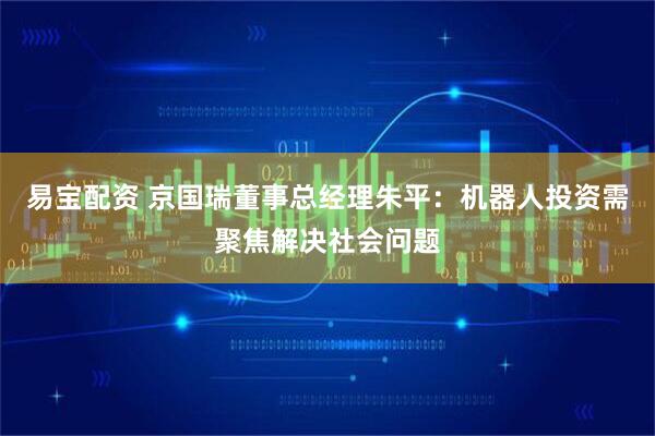 易宝配资 京国瑞董事总经理朱平：机器人投资需聚焦解决社会问题