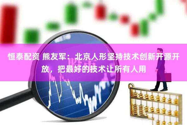 恒泰配资 熊友军：北京人形坚持技术创新开源开放，把最好的技术让所有人用