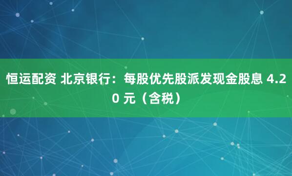 恒运配资 北京银行：每股优先股派发现金股息 4.20 元（含税）