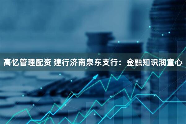 高忆管理配资 建行济南泉东支行：金融知识润童心