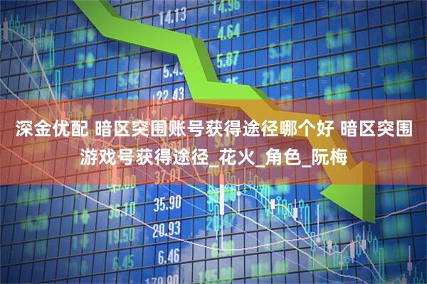 深金优配 暗区突围账号获得途径哪个好 暗区突围游戏号获得途径_花火_角色_阮梅
