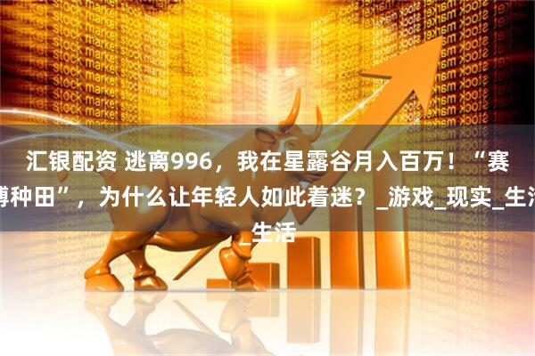 汇银配资 逃离996，我在星露谷月入百万！“赛博种田”，为什么让年轻人如此着迷？_游戏_现实_生活