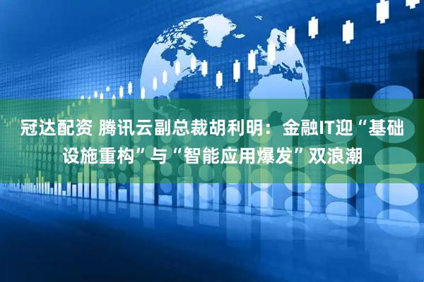 冠达配资 腾讯云副总裁胡利明：金融IT迎“基础设施重构”与“智能应用爆发”双浪潮