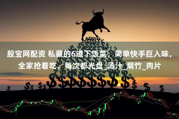 股宝网配资 私藏的6道下饭菜，简单快手巨入味，全家抢着吃，每次都光盘_汤汁_腐竹_肉片
