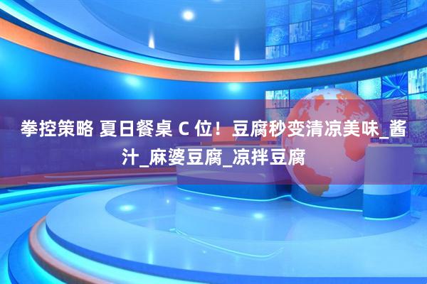 拳控策略 夏日餐桌 C 位！豆腐秒变清凉美味_酱汁_麻婆豆腐_凉拌豆腐
