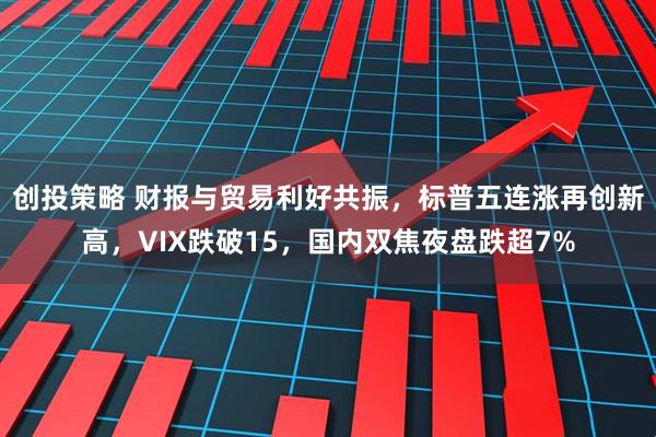 创投策略 财报与贸易利好共振，标普五连涨再创新高，VIX跌破15，国内双焦夜盘跌超7%