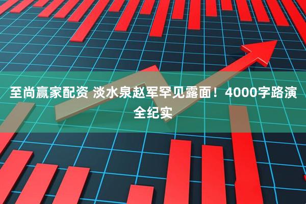 至尚赢家配资 淡水泉赵军罕见露面！4000字路演全纪实