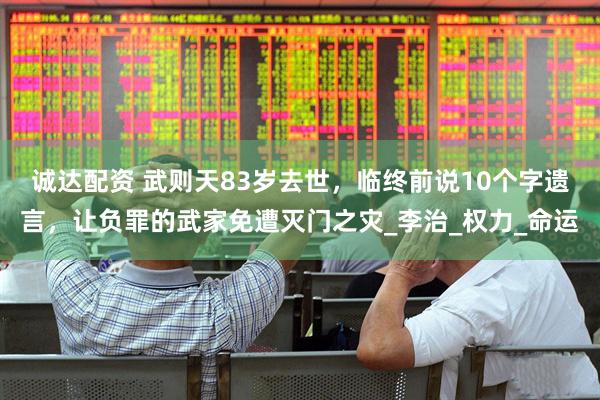 诚达配资 武则天83岁去世，临终前说10个字遗言，让负罪的武家免遭灭门之灾_李治_权力_命运