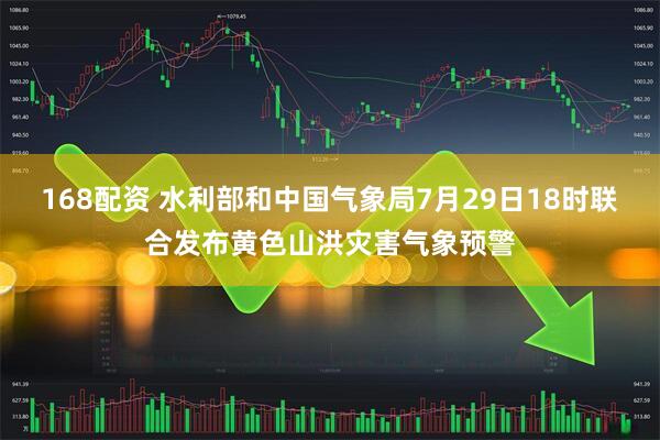 168配资 水利部和中国气象局7月29日18时联合发布黄色山洪灾害气象预警