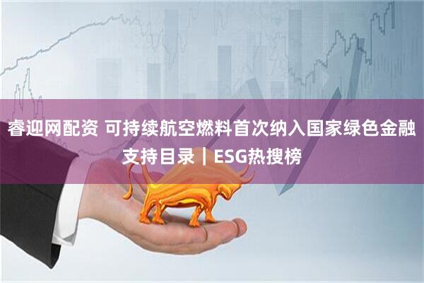 睿迎网配资 可持续航空燃料首次纳入国家绿色金融支持目录｜ESG热搜榜