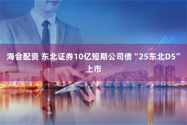 海会配资 东北证券10亿短期公司债“25东北D5”上市