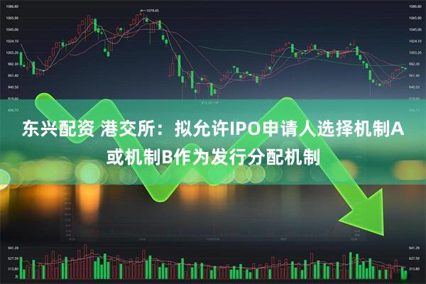 东兴配资 港交所：拟允许IPO申请人选择机制A或机制B作为发行分配机制
