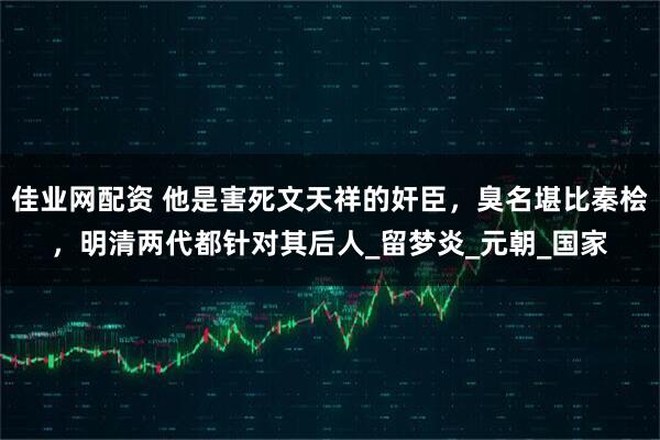 佳业网配资 他是害死文天祥的奸臣，臭名堪比秦桧，明清两代都针对其后人_留梦炎_元朝_国家