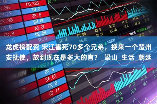 龙虎榜配资 宋江害死70多个兄弟，换来一个楚州安抚使，放到现在是多大的官？_梁山_生活_朝廷