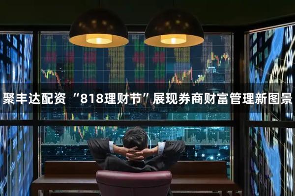 聚丰达配资 “818理财节”展现券商财富管理新图景