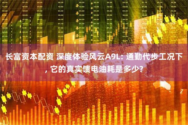 长富资本配资 深度体验风云A9L: 通勤代步工况下, 它的真实馈电油耗是多少?