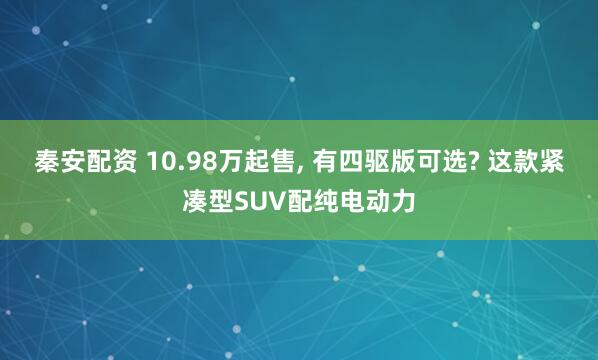 秦安配资 10.98万起售, 有四驱版可选? 这款紧凑型SUV配纯电动力