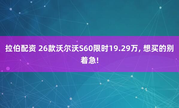 拉伯配资 26款沃尔沃S60限时19.29万, 想买的别着急!