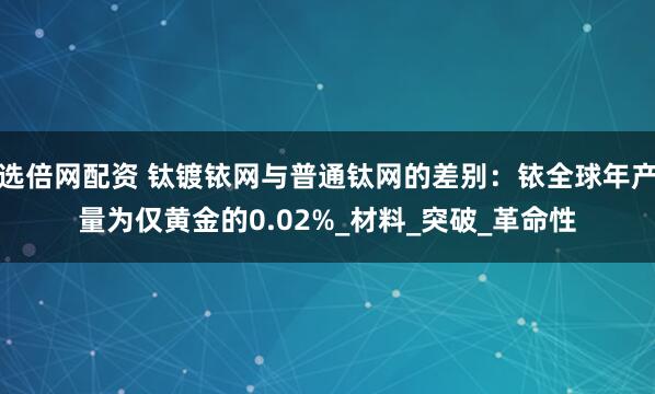 选倍网配资 钛镀铱网与普通钛网的差别：铱全球年产量为仅黄金的0.02%_材料_突破_革命性