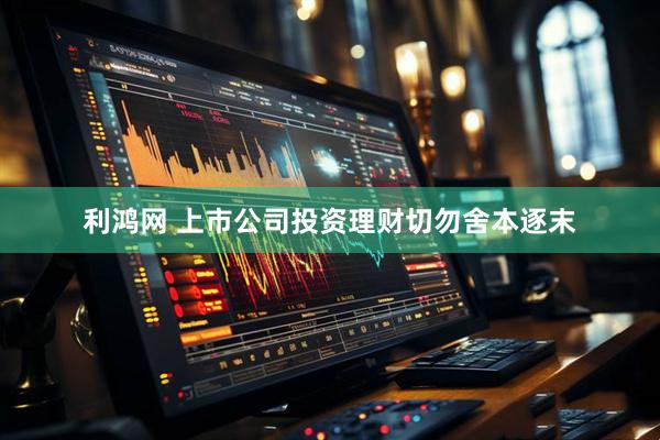 利鸿网 上市公司投资理财切勿舍本逐末