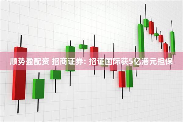 顺势盈配资 招商证券: 招证国际获5亿港元担保