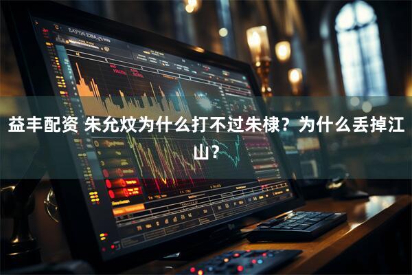 益丰配资 朱允炆为什么打不过朱棣？为什么丢掉江山？