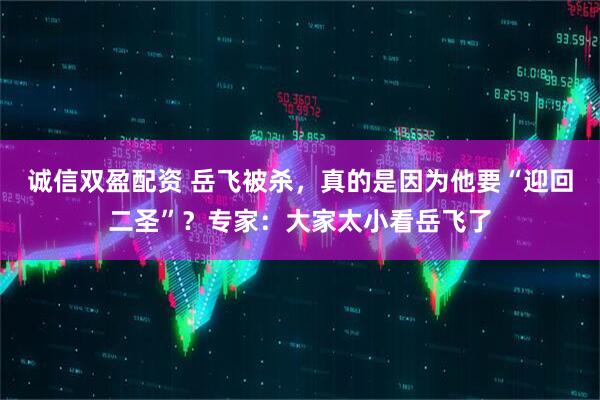 诚信双盈配资 岳飞被杀，真的是因为他要“迎回二圣”？专家：大家太小看岳飞了