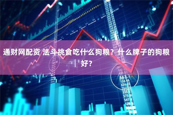 通财网配资 法斗挑食吃什么狗粮？什么牌子的狗粮好？